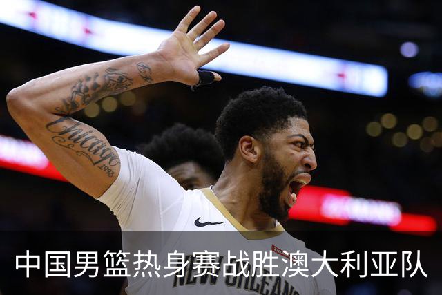 中国男篮热身赛战胜澳大利亚队