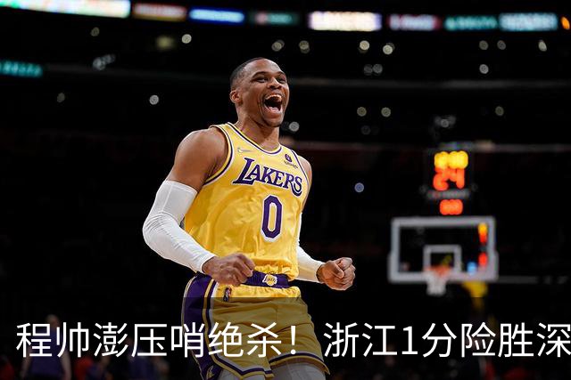 程帅澎压哨绝杀！浙江1分险胜深圳总比分2-2